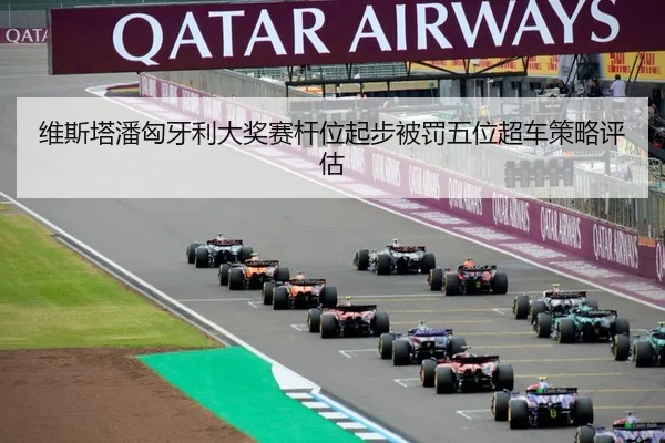 维斯塔潘匈牙利大奖赛杆位起步被罚五位超车策略评估